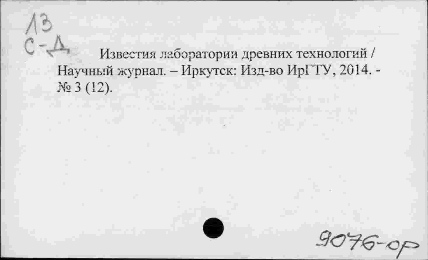 ﻿ль
Известия лаборатории древних технологий / Научный журнал. - Иркутск: Изд-во ИрГТУ, 2014. -
